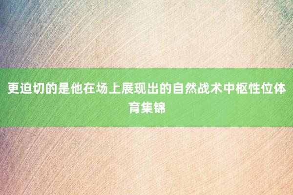更迫切的是他在场上展现出的自然战术中枢性位体育集锦