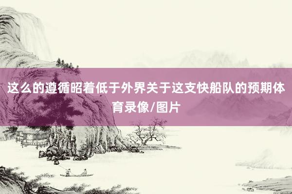 这么的遵循昭着低于外界关于这支快船队的预期体育录像/图片