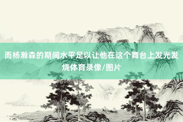 而杨瀚森的期间水平足以让他在这个舞台上发光发烧体育录像/图片