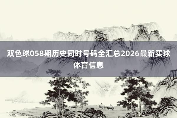 双色球058期历史同时号码全汇总2026最新买球体育信息
