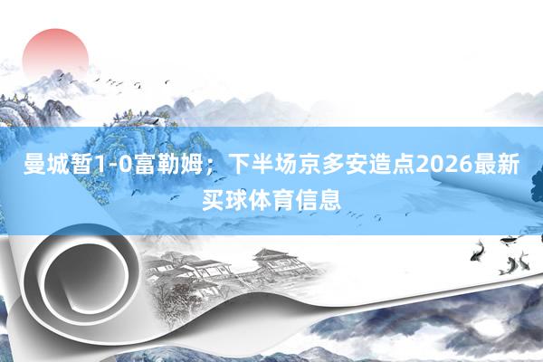 曼城暂1-0富勒姆;下半场京多安造点2026最新买球体育信息