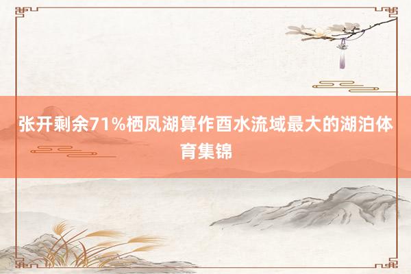 张开剩余71%栖凤湖算作酉水流域最大的湖泊体育集锦