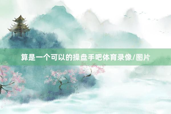 算是一个可以的操盘手吧体育录像/图片