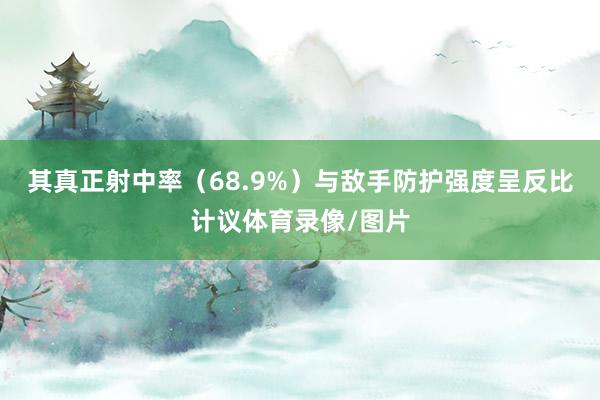 其真正射中率(68.9%)与敌手防护强度呈反比计议体育录像/图片