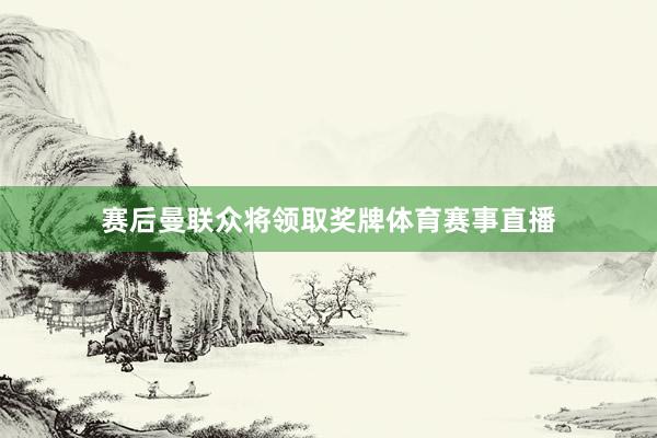 赛后曼联众将领取奖牌体育赛事直播