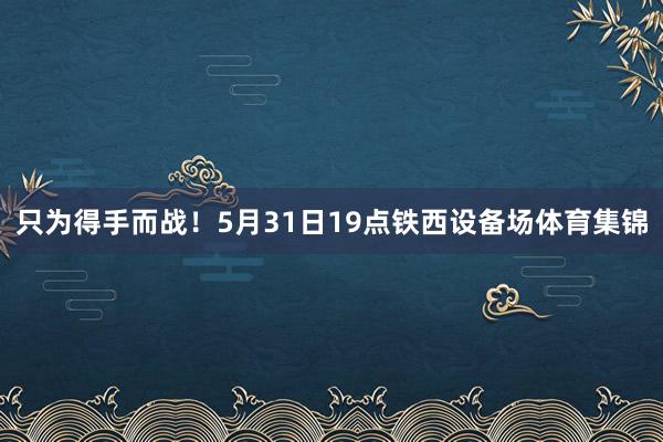 只为得手而战！5月31日19点铁西设备场体育集锦