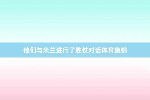 他们与米兰进行了胜仗对话体育集锦