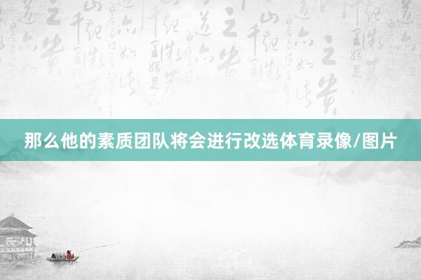 那么他的素质团队将会进行改选体育录像/图片