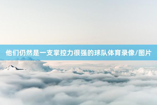 他们仍然是一支掌控力很强的球队体育录像/图片