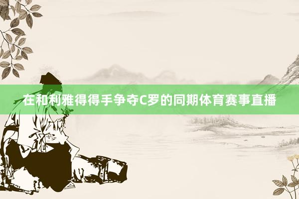 在和利雅得得手争夺C罗的同期体育赛事直播
