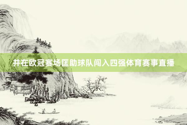 并在欧冠赛场匡助球队闯入四强体育赛事直播