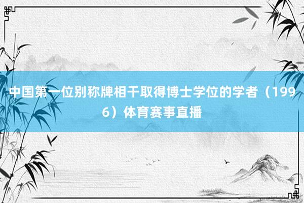 中国第一位别称牌相干取得博士学位的学者（1996）体育赛事直播