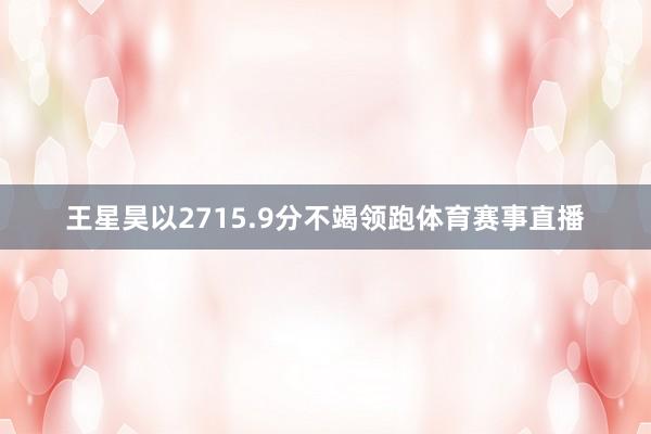 王星昊以2715.9分不竭领跑体育赛事直播