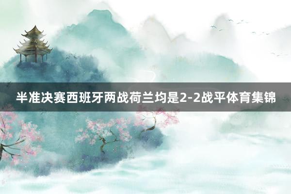 半准决赛西班牙两战荷兰均是2-2战平体育集锦