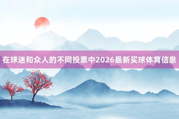 在球迷和众人的不同投票中2026最新买球体育信息