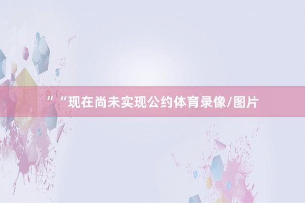 ”“现在尚未实现公约体育录像/图片