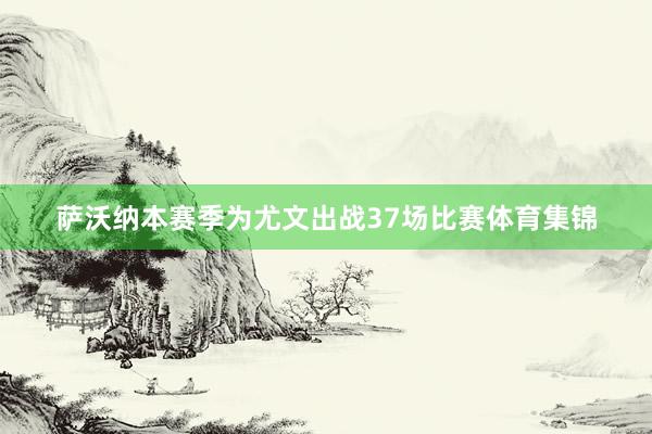 萨沃纳本赛季为尤文出战37场比赛体育集锦