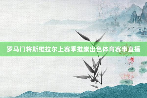 罗马门将斯维拉尔上赛季推崇出色体育赛事直播