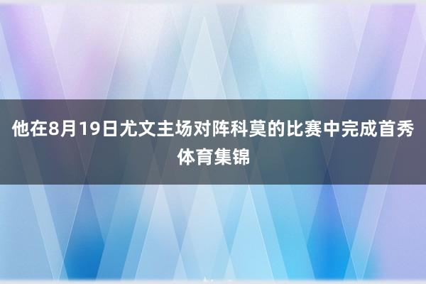 他在8月19日尤文主场对阵科莫的比赛中完成首秀体育集锦
