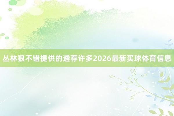 丛林狼不错提供的遴荐许多2026最新买球体育信息