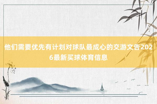 他们需要优先有计划对球队最成心的交游文告2026最新买球体育信息