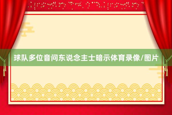 球队多位音问东说念主士暗示体育录像/图片