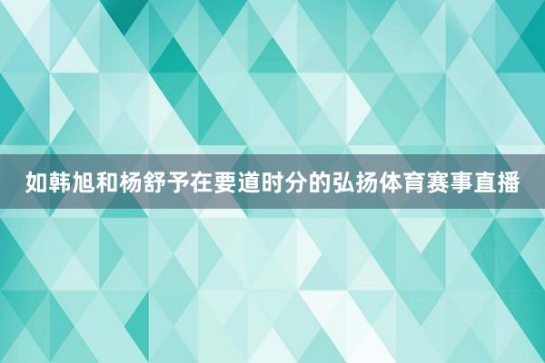 如韩旭和杨舒予在要道时分的弘扬体育赛事直播