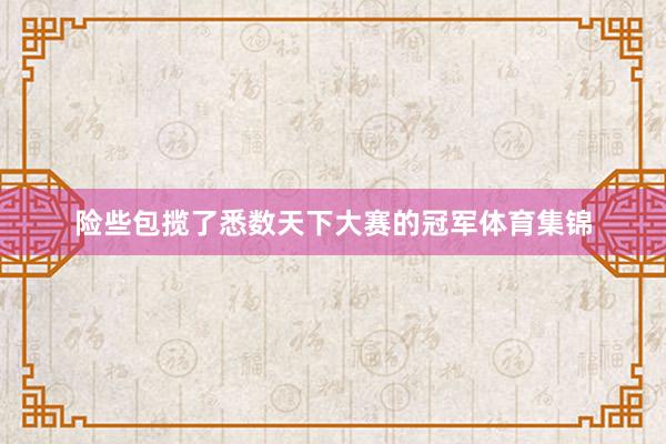 险些包揽了悉数天下大赛的冠军体育集锦