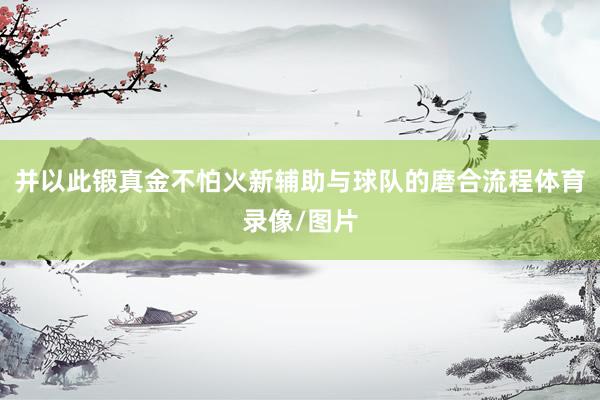 并以此锻真金不怕火新辅助与球队的磨合流程体育录像/图片