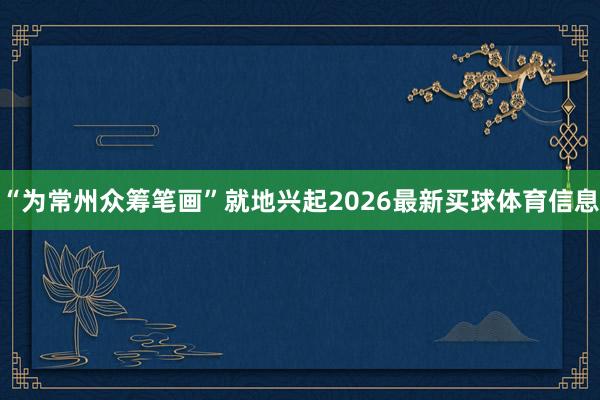 “为常州众筹笔画”就地兴起2026最新买球体育信息