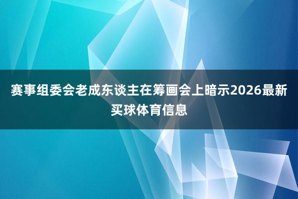 赛事组委会老成东谈主在筹画会上暗示2026最新买球体育信息