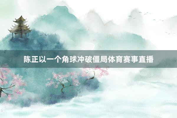 陈正以一个角球冲破僵局体育赛事直播