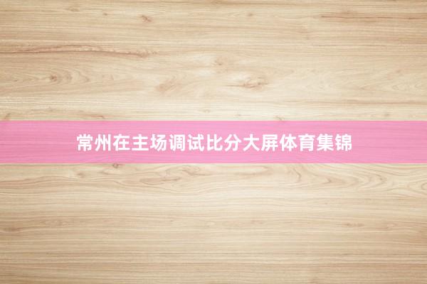 常州在主场调试比分大屏体育集锦