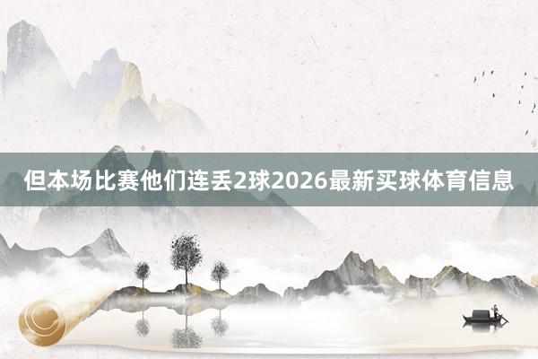 但本场比赛他们连丢2球2026最新买球体育信息