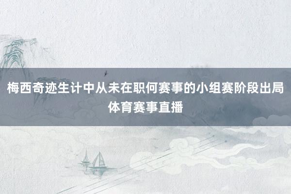 梅西奇迹生计中从未在职何赛事的小组赛阶段出局体育赛事直播