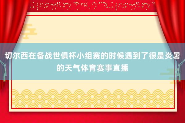 切尔西在备战世俱杯小组赛的时候遇到了很是炎暑的天气体育赛事直播