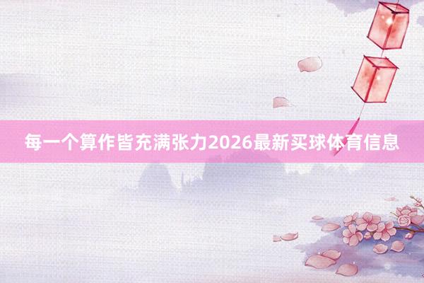 每一个算作皆充满张力2026最新买球体育信息