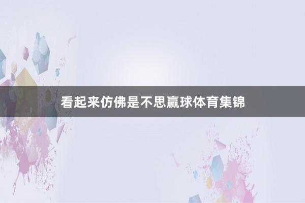看起来仿佛是不思赢球体育集锦