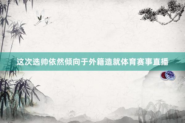 这次选帅依然倾向于外籍造就体育赛事直播