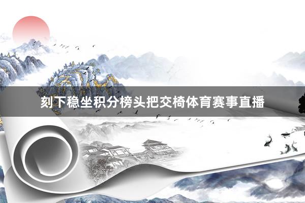 刻下稳坐积分榜头把交椅体育赛事直播