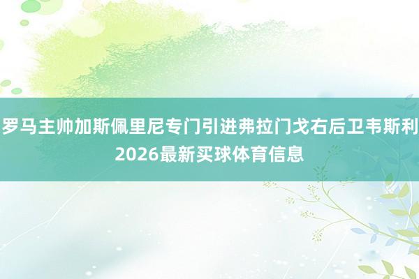 罗马主帅加斯佩里尼专门引进弗拉门戈右后卫韦斯利2026最新买球体育信息