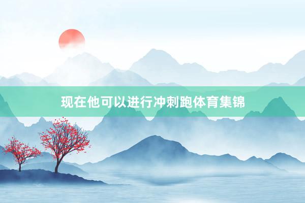 现在他可以进行冲刺跑体育集锦