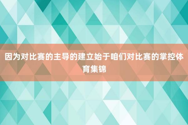因为对比赛的主导的建立始于咱们对比赛的掌控体育集锦