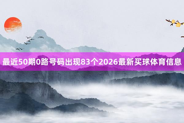 最近50期0路号码出现83个2026最新买球体育信息