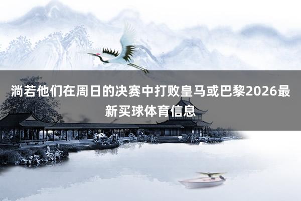 淌若他们在周日的决赛中打败皇马或巴黎2026最新买球体育信息