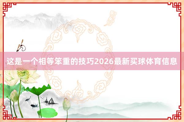 这是一个相等笨重的技巧2026最新买球体育信息