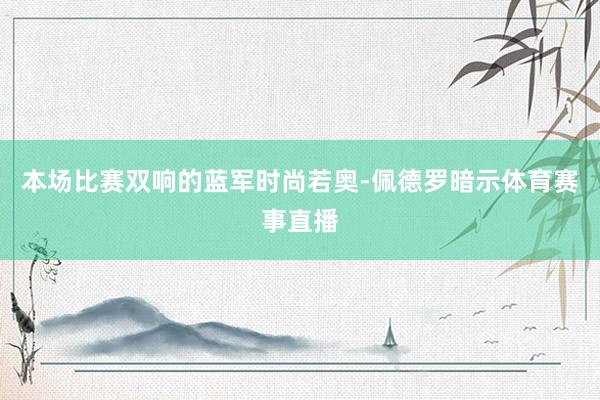 本场比赛双响的蓝军时尚若奥-佩德罗暗示体育赛事直播