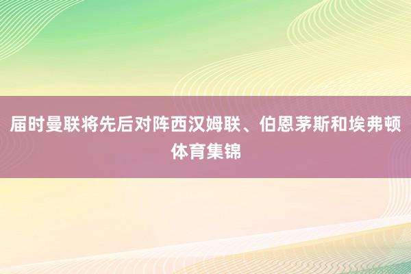 届时曼联将先后对阵西汉姆联、伯恩茅斯和埃弗顿体育集锦