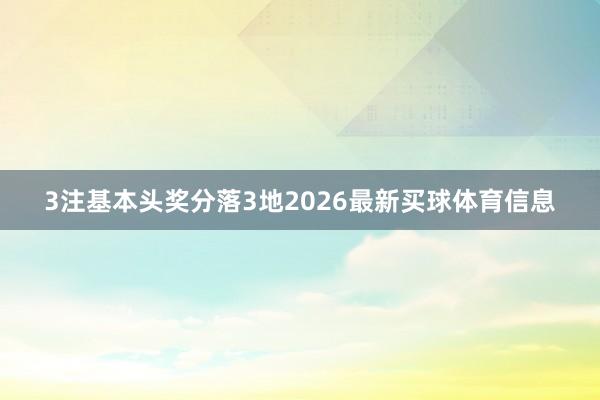 3注基本头奖分落3地2026最新买球体育信息