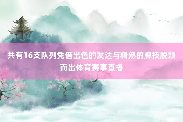 共有16支队列凭借出色的发达与精熟的牌技脱颖而出体育赛事直播